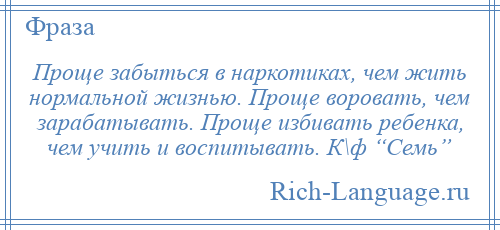 
    Проще забыться в наркотиках, чем жить нормальной жизнью. Проще воровать, чем зарабатывать. Проще избивать ребенка, чем учить и воспитывать. К\ф “Семь”