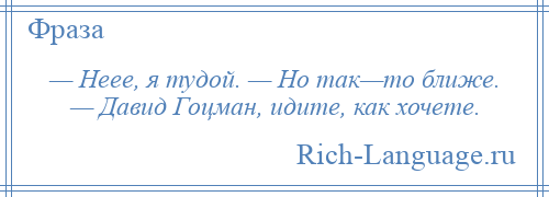 
    — Неее, я тудой. — Но так—то ближе. — Давид Гоцман, идите, как хочете.