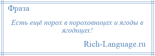 
    Есть ещё порох в пороховницах и ягоды в ягодицах!