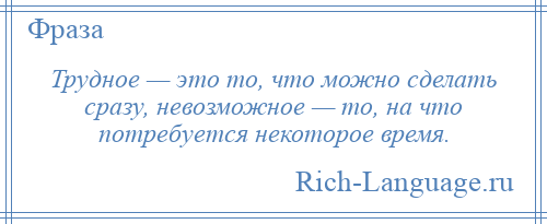 
    Трудное — это то, что можно сделать сразу, невозможное — то, на что потребуется некоторое время.