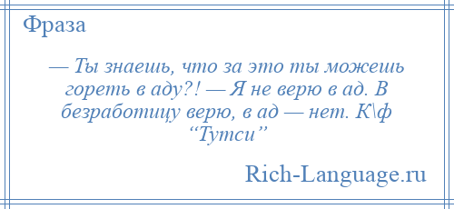 
    — Ты знаешь, что за это ты можешь гореть в аду?! — Я не верю в ад. В безработицу верю, в ад — нет. К\ф “Тутси”