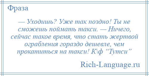 
    — Уходишь? Уже так поздно! Ты не сможешь поймать такси. — Ничего, сейчас такое время, что стать жертвой ограбления гораздо дешевле, чем прокатиться на такси! К\ф “Тутси”