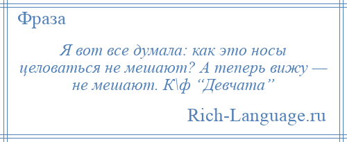 
    Я вот все думала: как это носы целоваться не мешают? А теперь вижу — не мешают. К\ф “Девчата”