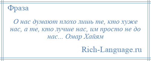 
    О нас думают плохо лишь те, кто хуже нас, а те, кто лучше нас, им просто не до нас... Омар Хайям