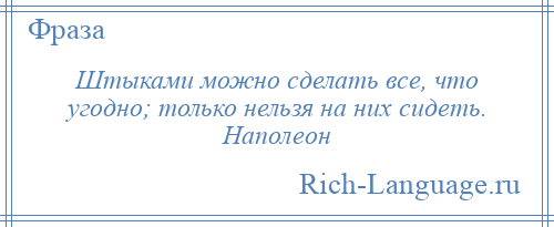 
    Штыками можно сделать все, что угодно; только нельзя на них сидеть. Наполеон