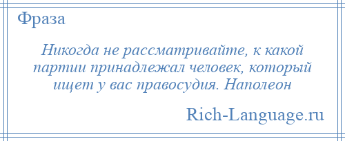 
    Никогда не рассматривайте, к какой партии принадлежал человек, который ищет у вас правосудия. Наполеон