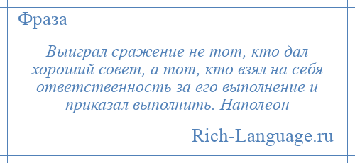 
    Выиграл сражение не тот, кто дал хороший совет, а тот, кто взял на себя ответственность за его выполнение и приказал выполнить. Наполеон