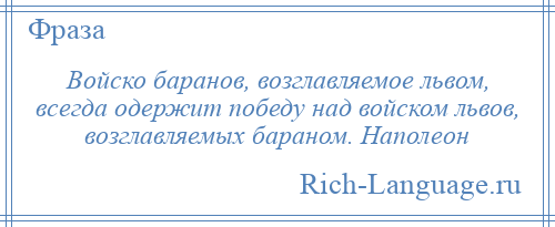 
    Войско баранов, возглавляемое львом, всегда одержит победу над войском львов, возглавляемых бараном. Наполеон
