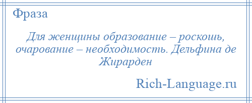 
    Для женщины образование – роскошь, очарование – необходимость. Дельфина де Жирарден