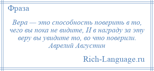 
    Вера — это способность поверить в то, чего вы пока не видите, И в награду за эту веру вы увидите то, во что поверили. Аврелий Августин