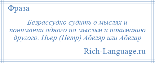 
    Безрассудно судить о мыслях и понимании одного по мыслям и пониманию другого. Пьер (Пётр) Абеляр или Абелар