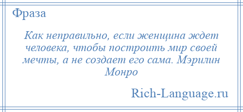 
    Как неправильно, если женщина ждет человека, чтобы построить мир своей мечты, а не создает его сама. Мэрилин Монро