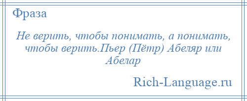 
    Не верить, чтобы понимать, а понимать, чтобы верить.Пьер (Пётр) Абеляр или Абелар