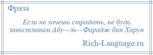 
    Если не хочешь страдать, не будь завистливым.Абу—ль—Фарадж бин Харун