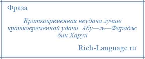 
    Кратковременная неудача лучше кратковременной удачи. Абу—ль—Фарадж бин Харун