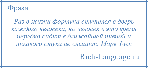 
    Раз в жизни фортуна стучится в дверь каждого человека, но человек в это время нередко сидит в ближайшей пивной и никакого стука не слышит. Марк Твен