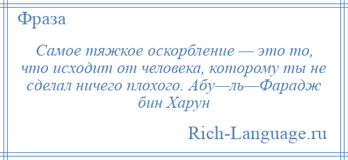 
    Самое тяжкое оскорбление — это то, что исходит от человека, которому ты не сделал ничего плохого. Абу—ль—Фарадж бин Харун