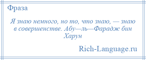 
    Я знаю немного, но то, что знаю, — знаю в совершенстве. Абу—ль—Фарадж бин Харун