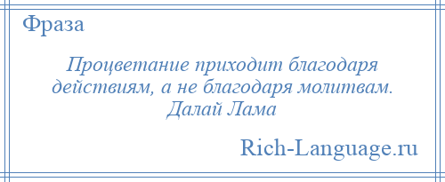 
    Процветание приходит благодаря действиям, а не благодаря молитвам. Далай Лама