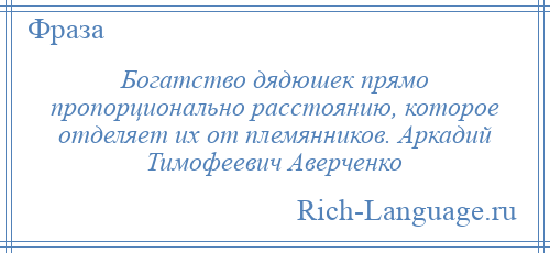 
    Богатство дядюшек прямо пропорционально расстоянию, которое отделяет их от племянников. Аркадий Тимофеевич Аверченко