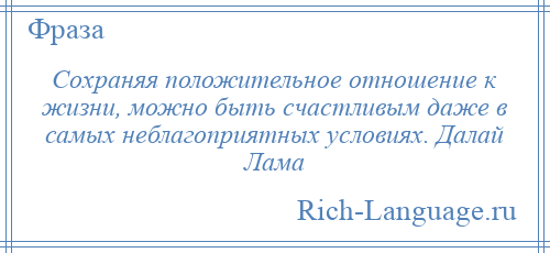 
    Сохраняя положительное отношение к жизни, можно быть счастливым даже в самых неблагоприятных условиях. Далай Лама