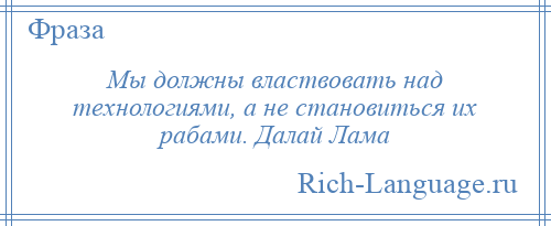 
    Мы должны властвовать над технологиями, а не становиться их рабами. Далай Лама