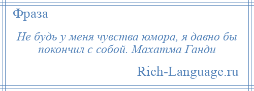 
    Не будь у меня чувства юмора, я давно бы покончил с собой. Махатма Ганди