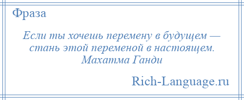 
    Если ты хочешь перемену в будущем — стань этой переменой в настоящем. Махатма Ганди