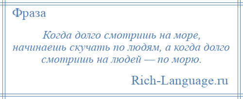 
    Когда долго смотришь на море, начинаешь скучать по людям, а когда долго смотришь на людей — по морю.