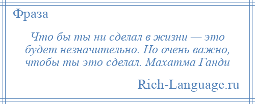 
    Что бы ты ни сделал в жизни — это будет незначительно. Но очень важно, чтобы ты это сделал. Махатма Ганди