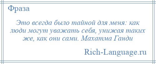 
    Это всегда было тайной для меня: как люди могут уважать себя, унижая таких же, как они сами. Махатма Ганди