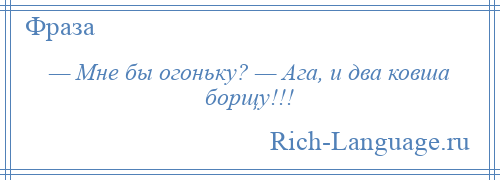 
    — Мне бы огоньку? — Ага, и два ковша борщу!!!