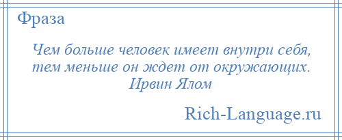 
    Чем больше человек имеет внутри себя, тем меньше он ждет от окружающих. Ирвин Ялом