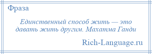 
    Единственный способ жить — это давать жить другим. Махатма Ганди