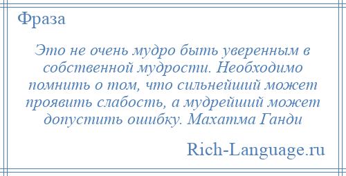 
    Это не очень мудро быть уверенным в собственной мудрости. Необходимо помнить о том, что сильнейший может проявить слабость, а мудрейший может допустить ошибку. Махатма Ганди