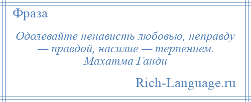 
    Одолевайте ненависть любовью, неправду — правдой, насилие — терпением. Махатма Ганди