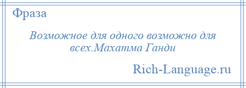 
    Возможное для одного возможно для всех.Махатма Ганди