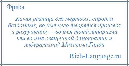 
    Какая разница для мертвых, сирот и бездомных, во имя чего творятся произвол и разрушения — во имя тоталитаризма или во имя священной демократии и либерализма? Махатма Ганди