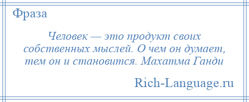 
    Человек — это продукт своих собственных мыслей. О чем он думает, тем он и становится. Махатма Ганди