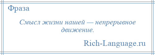 
    Смысл жизни нашей — непрерывное движение.