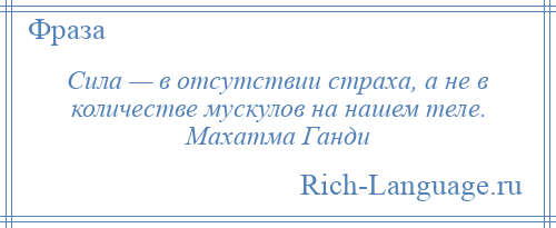 
    Сила — в отсутствии страха, а не в количестве мускулов на нашем теле. Махатма Ганди