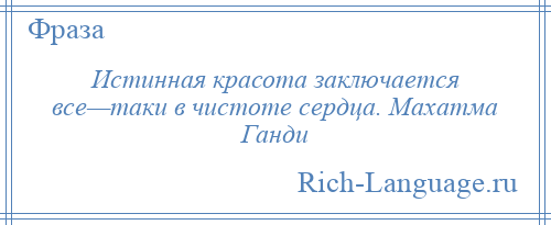
    Истинная красота заключается все—таки в чистоте сердца. Махатма Ганди
