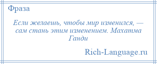 
    Если желаешь, чтобы мир изменился, — сам стань этим изменением. Махатма Ганди