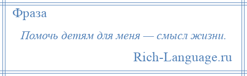 
    Помочь детям для меня — смысл жизни.