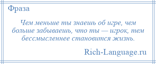 
    Чем меньше ты знаешь об игре, чем больше забываешь, что ты — игрок, тем бессмысленнее становится жизнь.