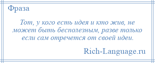 
    Тот, у кого есть идея и кто жив, не может быть бесполезным, разве только если сам отречется от своей идеи.