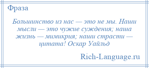 
    Большинство из нас — это не мы. Наши мысли — это чужие суждения; наша жизнь — мимикрия; наши страсти — цитата! Оскар Уайльд