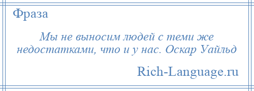 
    Мы не выносим людей с теми же недостатками, что и у нас. Оскар Уайльд