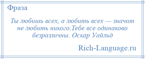 
    Ты любишь всех, а любить всех — значит не любить никого.Тебе все одинаково безразличны. Оскар Уайльд