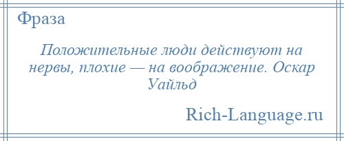 
    Положительные люди действуют на нервы, плохие — на воображение. Оскар Уайльд